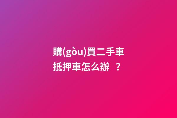 購(gòu)買二手車抵押車怎么辦？